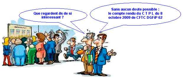 CTPL du 8 octobre 2009 : ORDRE DU JOUR >> Approbation du proc�s-verbal du C.T.P.L. des 9 et 16 mars 2009.>> Rapport d'activit� 2008. >> Horaires : mise en place des horaires variables � BAPAUME et LILLERS, modification des horaires d'ouverture � SAINT-OMER Municipale et � LENS >> Effectifs : suppression d'un emploi B au 1er juillet et implantation d'un emploi C � France Domaine au 1er janvier 2009.  >> Communication sur le plan de la continuit� des services en cas de pand�mie grippale. >> Bilan de la formation professionnelle. >> Cr�ation du p�le de recouvrement sp�cialis� (P.R.S.).  >> Questions diverses.